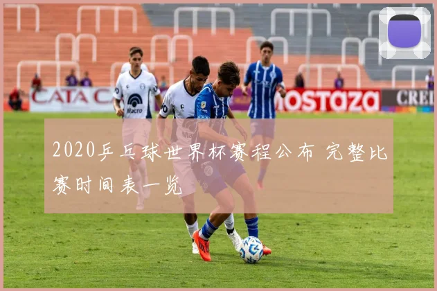 2020乒乓球世界杯赛程公布 完整比赛时间表一览