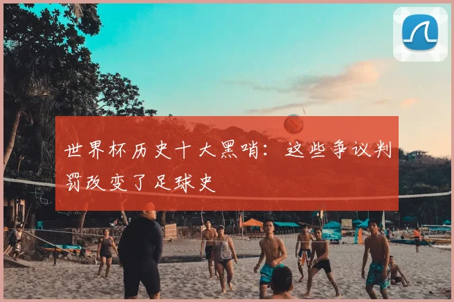 世界杯历史十大黑哨:这些争议判罚改变了足球史